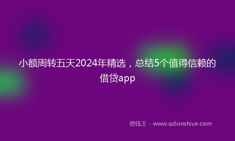 小额周转五天2024年精选，总结5个值得信赖的借贷app