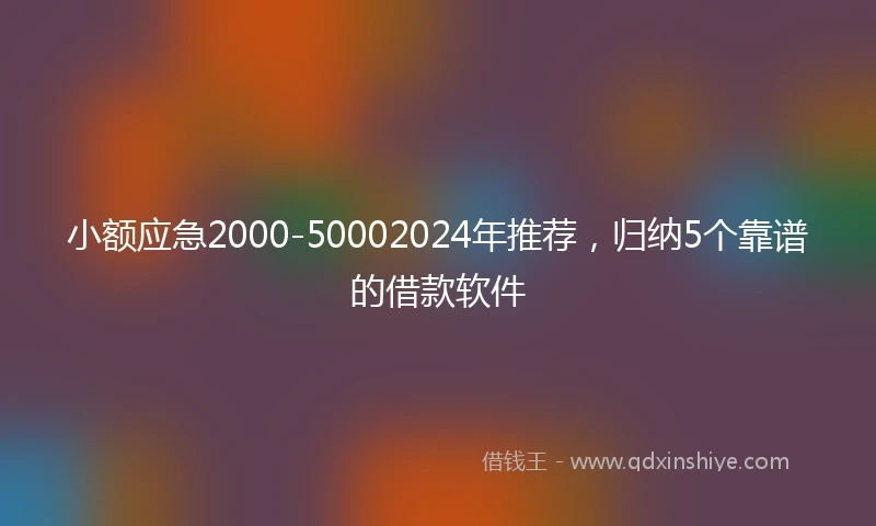 小额应急2000-50002024年推荐，归纳5个靠谱的借款软件
