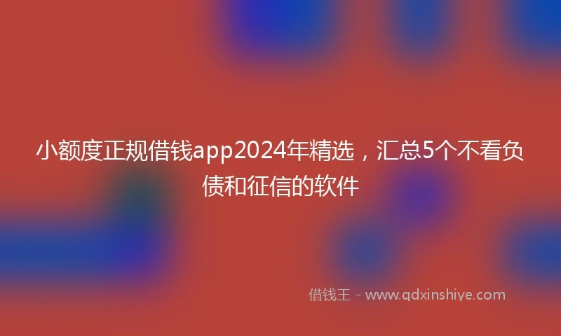 小额度正规借钱app2024年精选，汇总5个不看负债和征信的软件