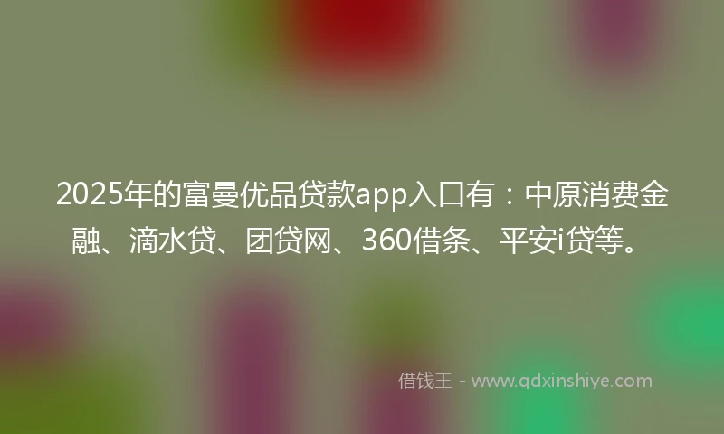 2025年的富曼优品贷款app入口有：中原消费金融、滴水贷、团贷网、360借条、平安i贷等。