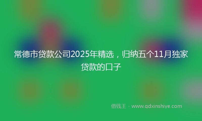 常德市贷款公司2025年精选，归纳五个11月独家贷款的口子