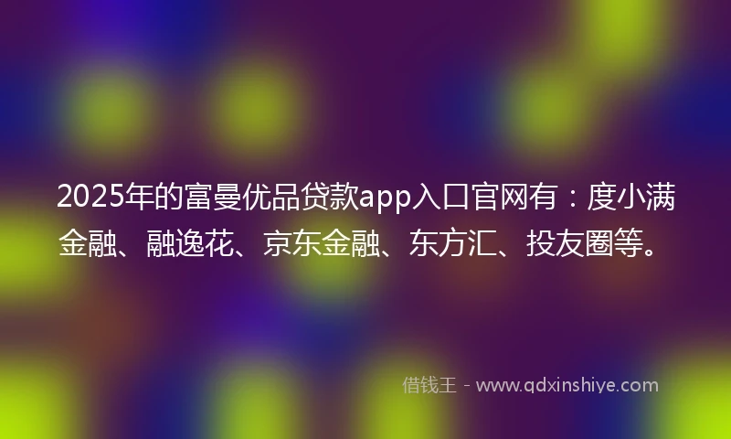 2025年的富曼优品贷款app入口官网有:度小满金融、融逸花、京东金融、东方汇、投友圈等。