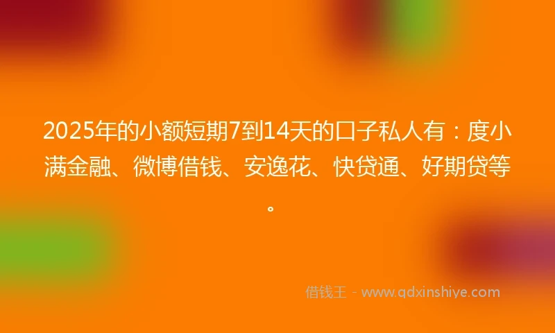 2025年的小额短期7到14天的口子私人有：度小满金融、微博借钱、安逸花、快贷通、好期贷等。