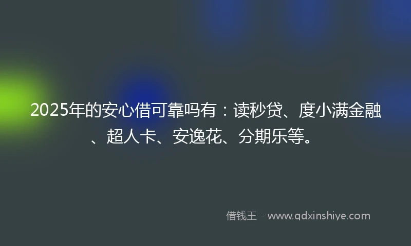 2025年的安心借可靠吗有：读秒贷、度小满金融、超人卡、安逸花、分期乐等。
