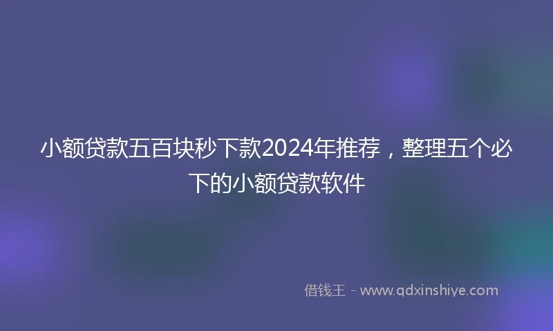小额贷款五百块秒下款2024年推荐，整理五个必下的小额贷款软件