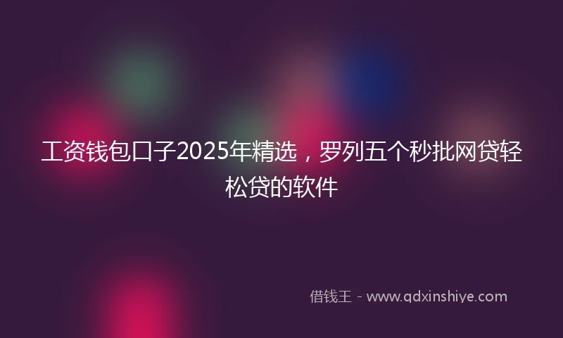 工资钱包口子2025年精选，罗列五个秒批网贷轻松贷的软件