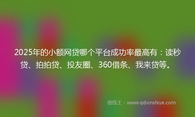 2025年的小额网贷哪个平台成功率最高有：读秒贷、拍拍贷、投友圈、360借条、我来贷等。