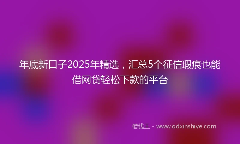 年底新口子2025年精选，汇总5个征信瑕疵也能借网贷轻松下款的平台