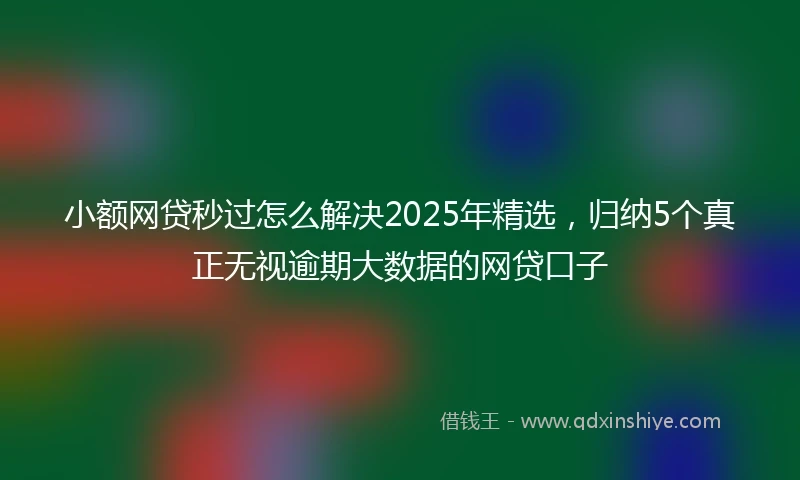 小额网贷秒过怎么解决2025年精选，归纳5个真正无视逾期大数据的网贷口子
