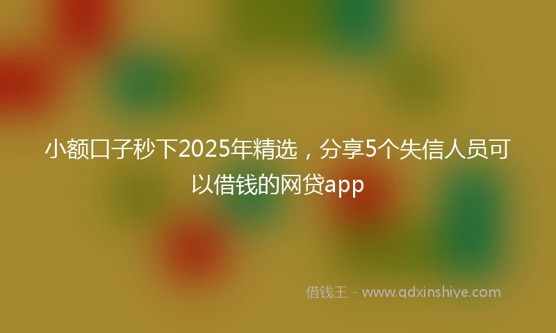 小额口子秒下2025年精选，分享5个失信人员可以借钱的网贷app