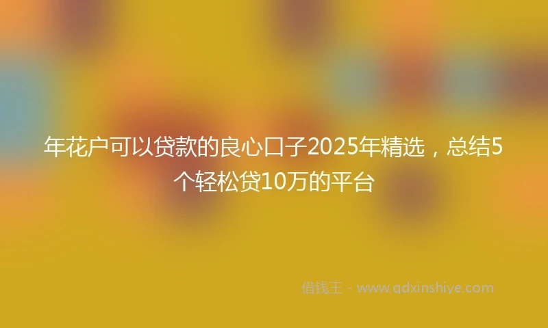 年花户可以贷款的良心口子2025年精选，总结5个轻松贷10万的平台