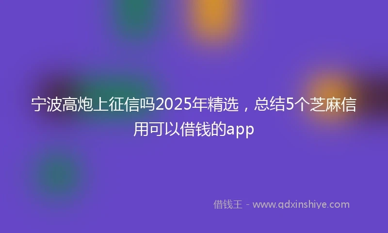 宁波高炮上征信吗2025年精选，总结5个芝麻信用可以借钱的app