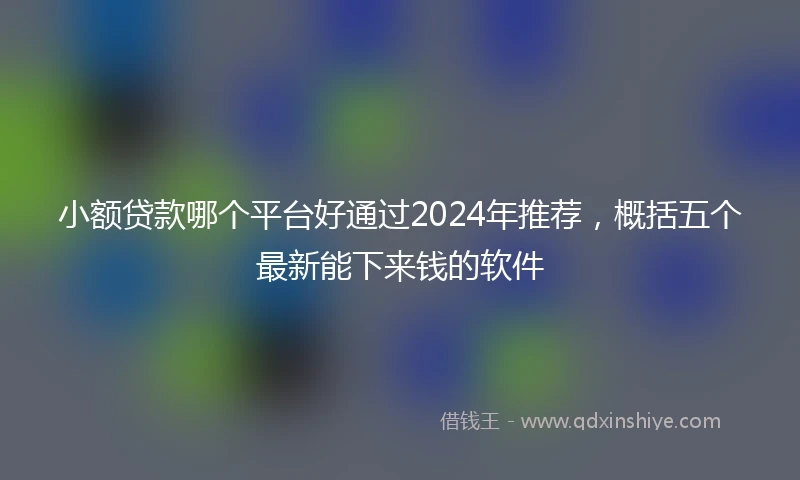 小额贷款哪个平台好通过2024年推荐，概括五个最新能下来钱的软件