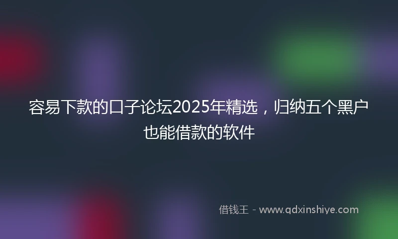容易下款的口子论坛2025年精选，归纳五个黑户也能借款的软件