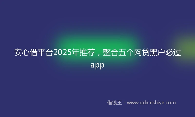 安心借平台2025年推荐，整合五个网贷黑户必过app