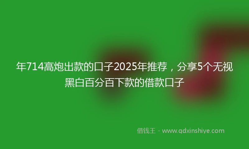 年714高炮出款的口子2025年推荐，分享5个无视黑白百分百下款的借款口子