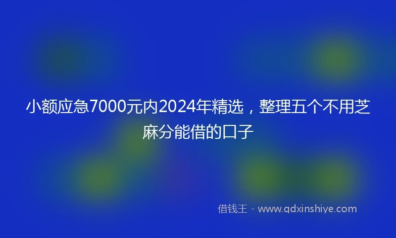 小额应急7000元内2024年精选，整理五个不用芝麻分能借的口子