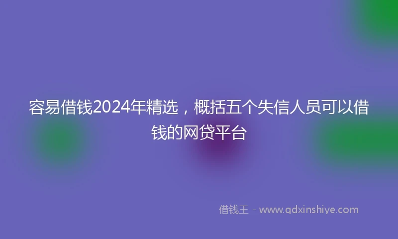 容易借钱2024年精选，概括五个失信人员可以借钱的网贷平台