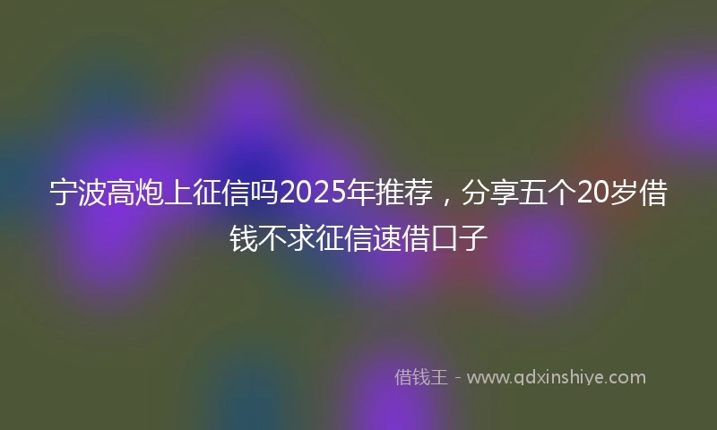 宁波高炮上征信吗2025年推荐，分享五个20岁借钱不求征信速借口子