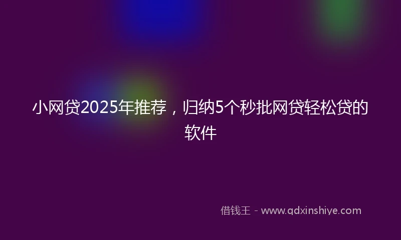 小网贷2025年推荐，归纳5个秒批网贷轻松贷的软件