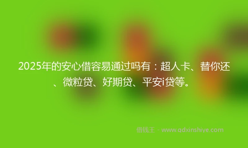 2025年的安心借容易通过吗有：超人卡、替你还、微粒贷、好期贷、平安i贷等。