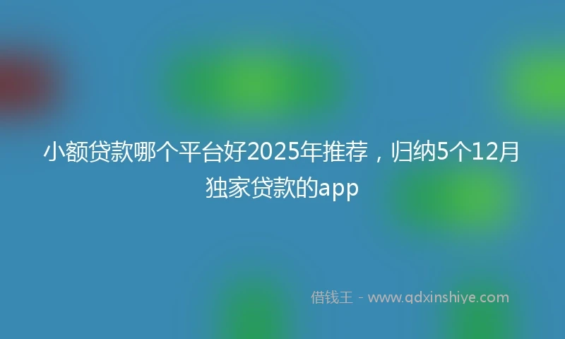 小额贷款哪个平台好2025年推荐，归纳5个12月独家贷款的app