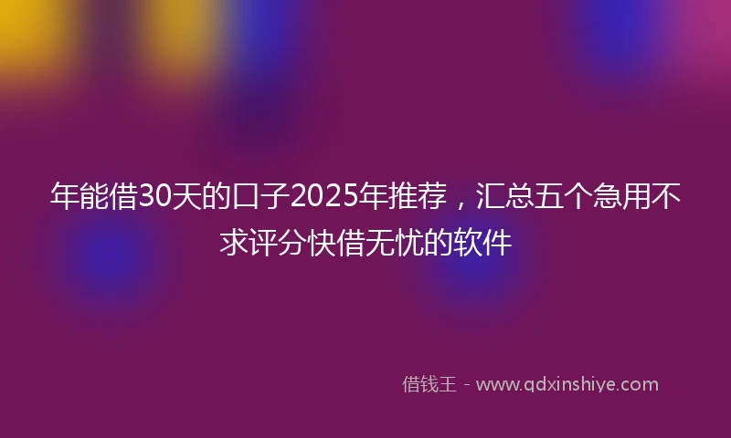 年能借30天的口子2025年推荐，汇总五个急用不求评分快借无忧的软件