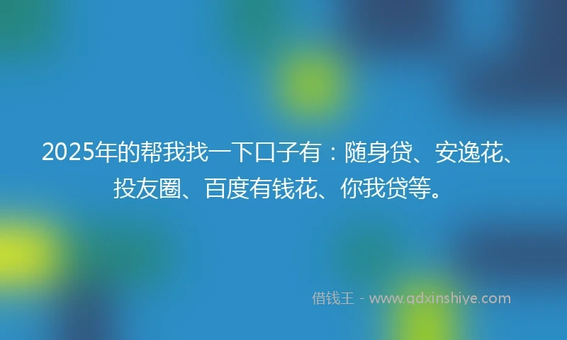2025年的帮我找一下口子有：随身贷、安逸花、投友圈、百度有钱花、你我贷等。