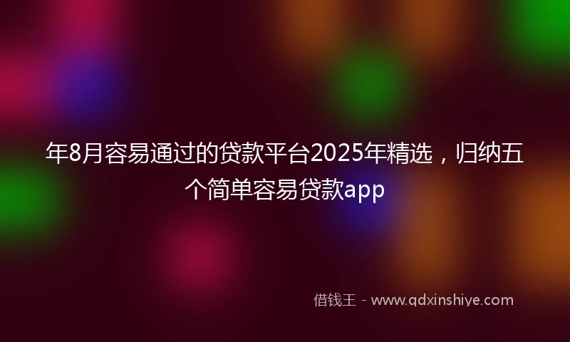 年8月容易通过的贷款平台2025年精选，归纳五个简单容易贷款app
