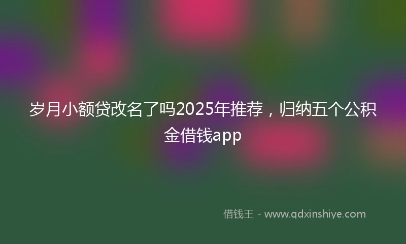 岁月小额贷改名了吗2025年推荐，归纳五个公积金借钱app