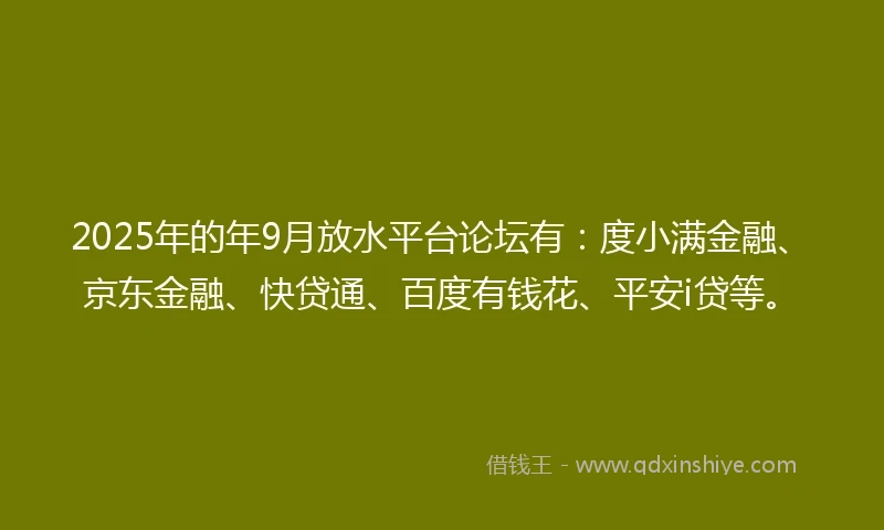 2025年的年9月放水平台论坛有：度小满金融、京东金融、快贷通、百度有钱花、平安i贷等。