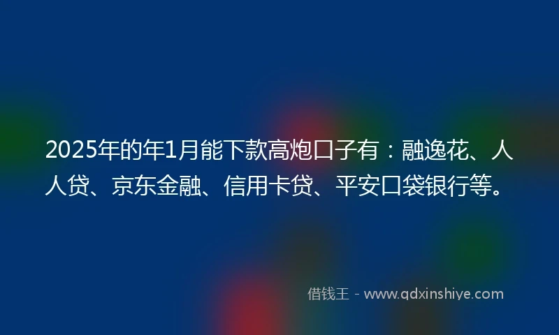 2025年的年1月能下款高炮口子有：融逸花、人人贷、京东金融、信用卡贷、平安口袋银行等。