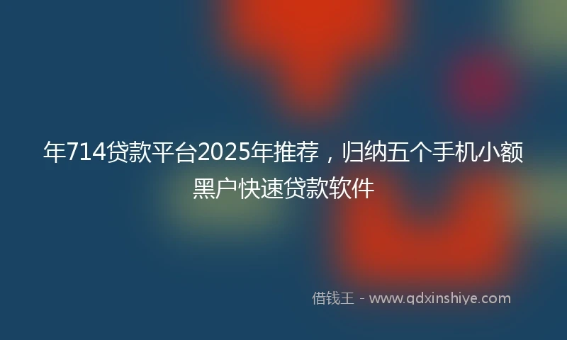 年714贷款平台2025年推荐，归纳五个手机小额黑户快速贷款软件