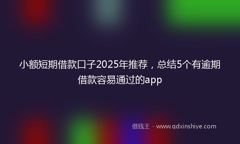 小额短期借款口子2025年推荐，总结5个有逾期借款容易通过的app