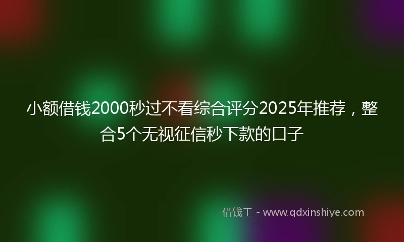 小额借钱2000秒过不看综合评分2025年推荐，整合5个无视征信秒下款的口子