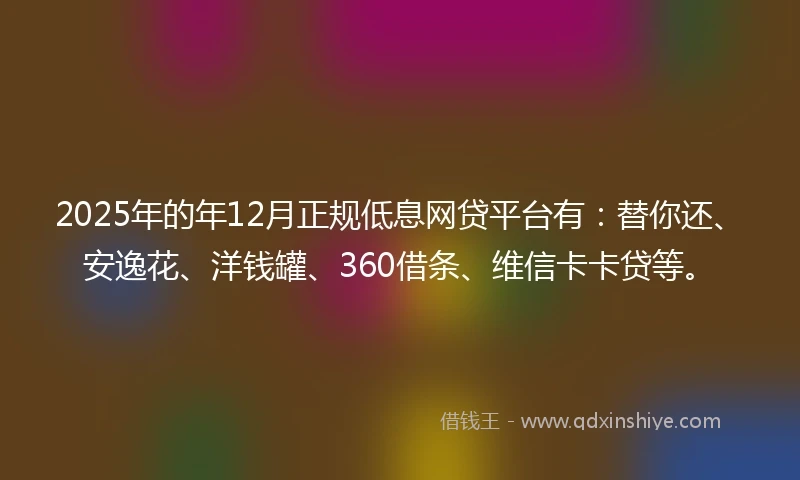 2025年的年12月正规低息网贷平台有：替你还、安逸花、洋钱罐、360借条、维信卡卡贷等。