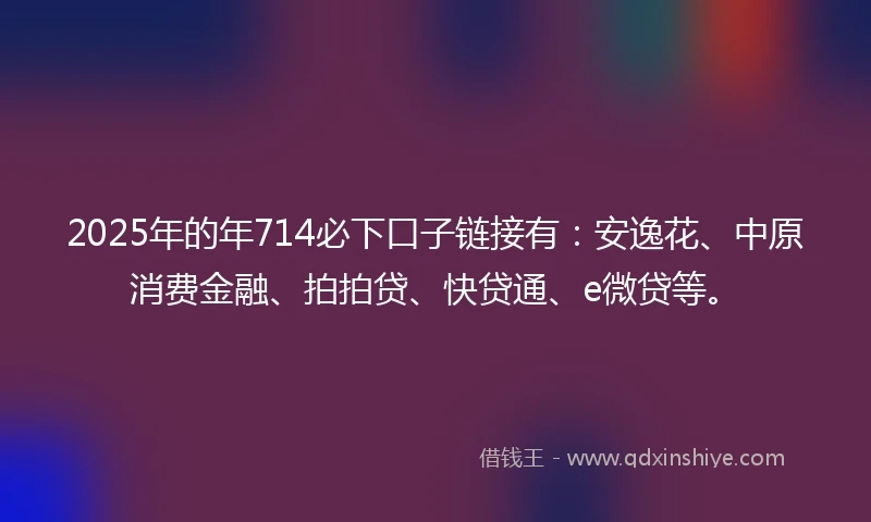 2025年的年714必下口子链接有：安逸花、中原消费金融、拍拍贷、快贷通、e微贷等。