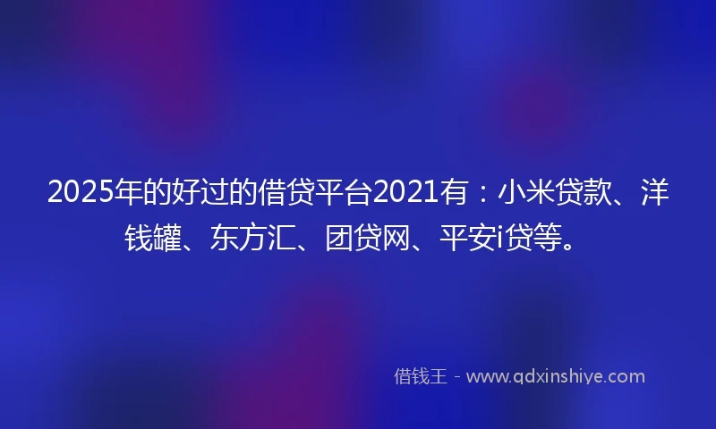 2025年的好过的借贷平台2021有：小米贷款、洋钱罐、东方汇、团贷网、平安i贷等。