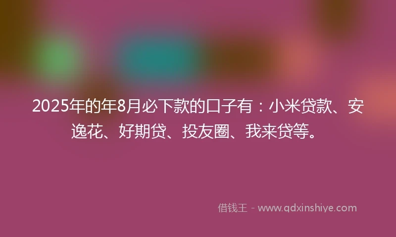 2025年的年8月必下款的口子有：小米贷款、安逸花、好期贷、投友圈、我来贷等。