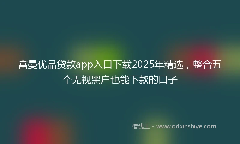 富曼优品贷款app入口下载2025年精选,整合五个无视黑户也能下款的口子