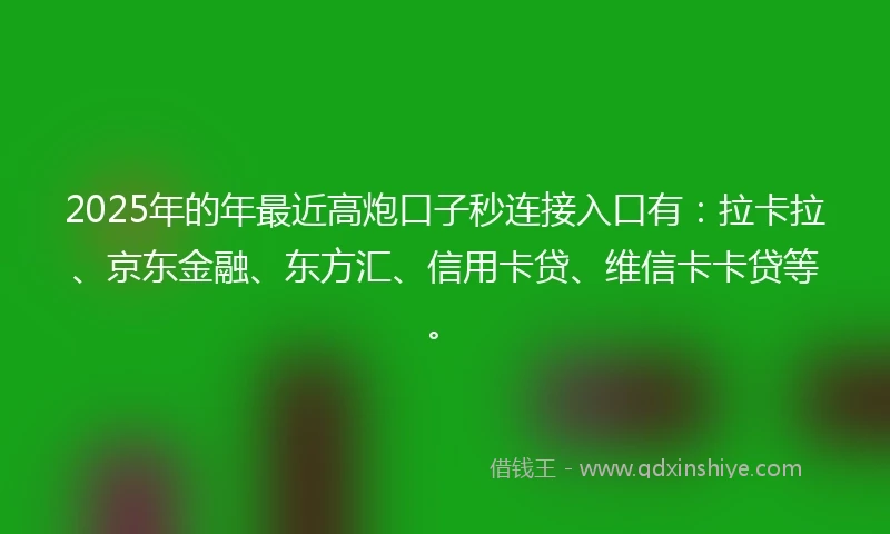 2025年的年最近高炮口子秒连接入口有：拉卡拉、京东金融、东方汇、信用卡贷、维信卡卡贷等。