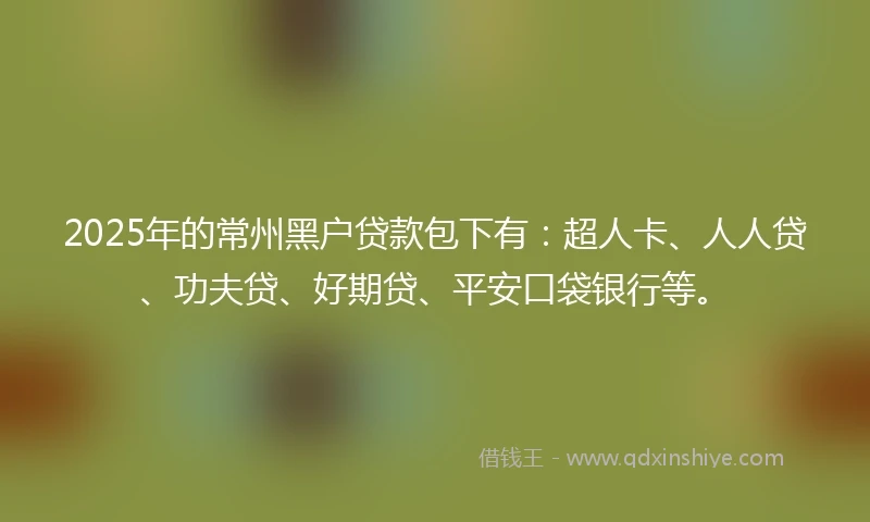 2025年的常州黑户贷款包下有：超人卡、人人贷、功夫贷、好期贷、平安口袋银行等。