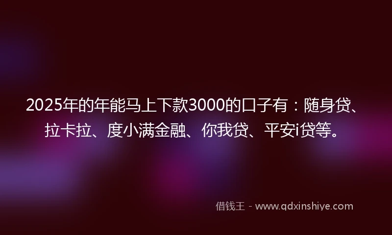 2025年的年能马上下款3000的口子有：随身贷、拉卡拉、度小满金融、你我贷、平安i贷等。
