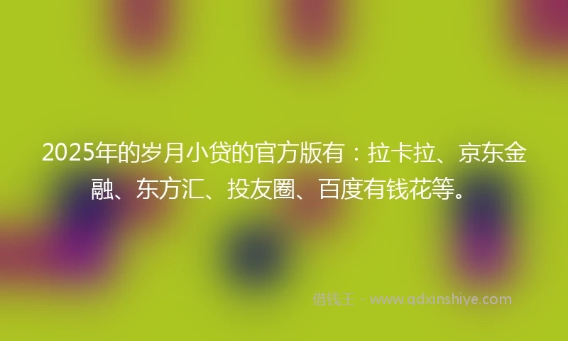 2025年的岁月小贷的官方版有：拉卡拉、京东金融、东方汇、投友圈、百度有钱花等。