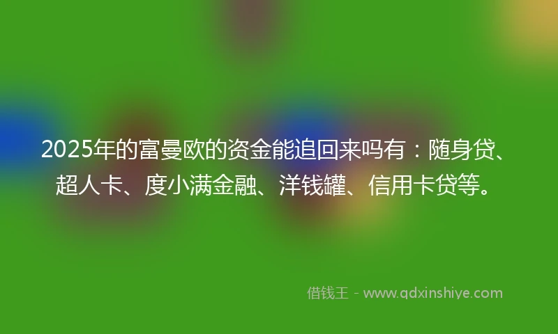 2025年的富曼欧的资金能追回来吗有:随身贷、超人卡、度小满金融、洋钱罐、信用卡贷等。