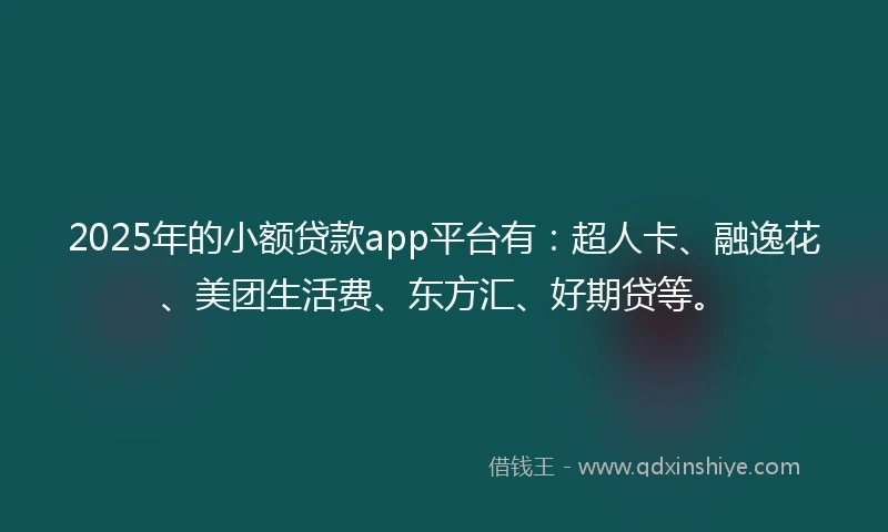 2025年的小额贷款app平台有：超人卡、融逸花、美团生活费、东方汇、好期贷等。