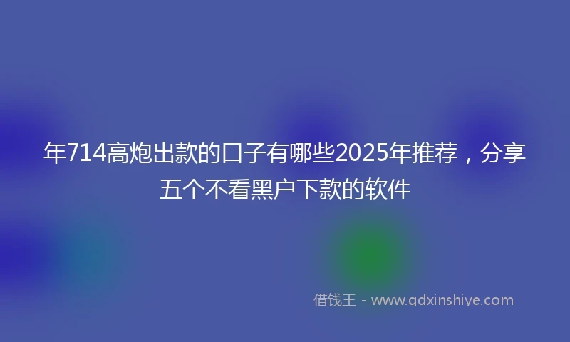 年714高炮出款的口子有哪些2025年推荐，分享五个不看黑户下款的软件
