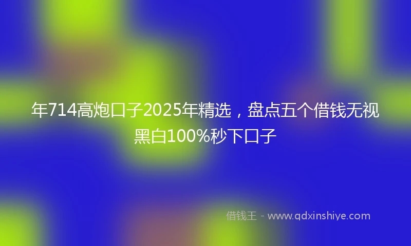 年714高炮口子2025年精选，盘点五个借钱无视黑白100%秒下口子