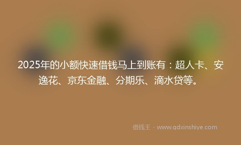 2025年的小额快速借钱马上到账有：超人卡、安逸花、京东金融、分期乐、滴水贷等。