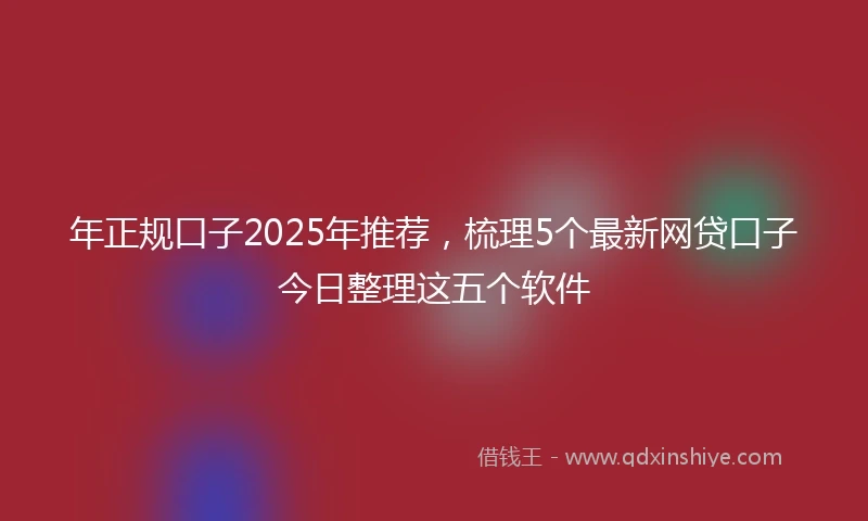 年正规口子2025年推荐，梳理5个最新网贷口子今日整理这五个软件